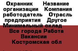 Охранник 4 › Название организации ­ Компания-работодатель › Отрасль предприятия ­ Другое › Минимальный оклад ­ 1 - Все города Работа » Вакансии   . Костромская обл.